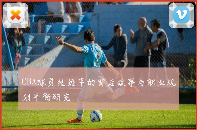 CBA球员结婚早的背后故事与职业规划平衡研究