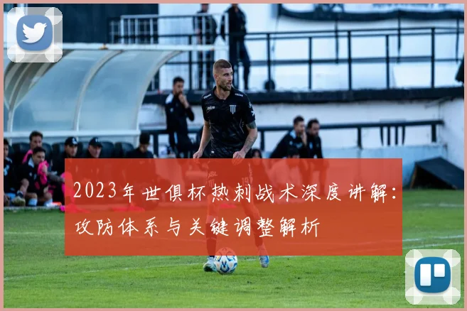 2023年世俱杯热刺战术深度讲解：攻防体系与关键调整解析