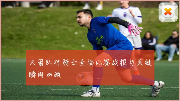 火箭队对骑士全场比赛战报与关键瞬间回顾