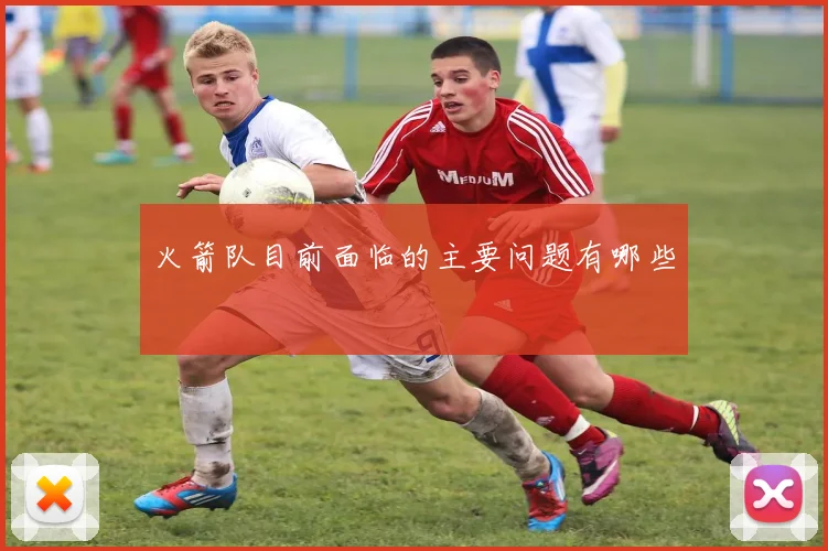 火箭队目前面临的主要问题有哪些