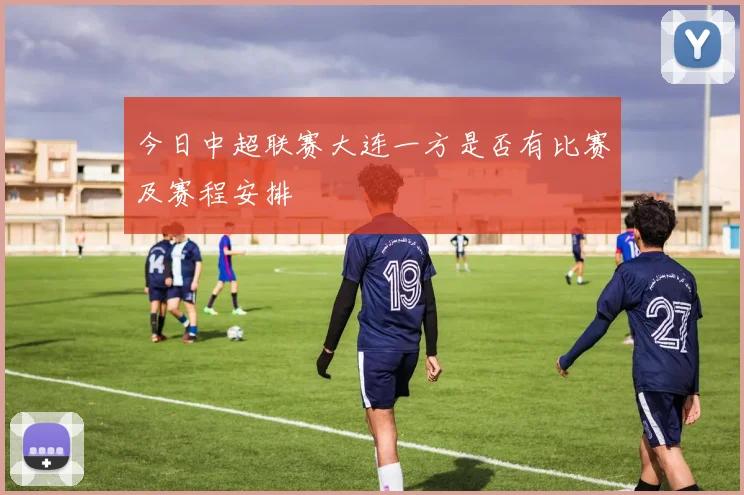 今日中超联赛大连一方是否有比赛及赛程安排