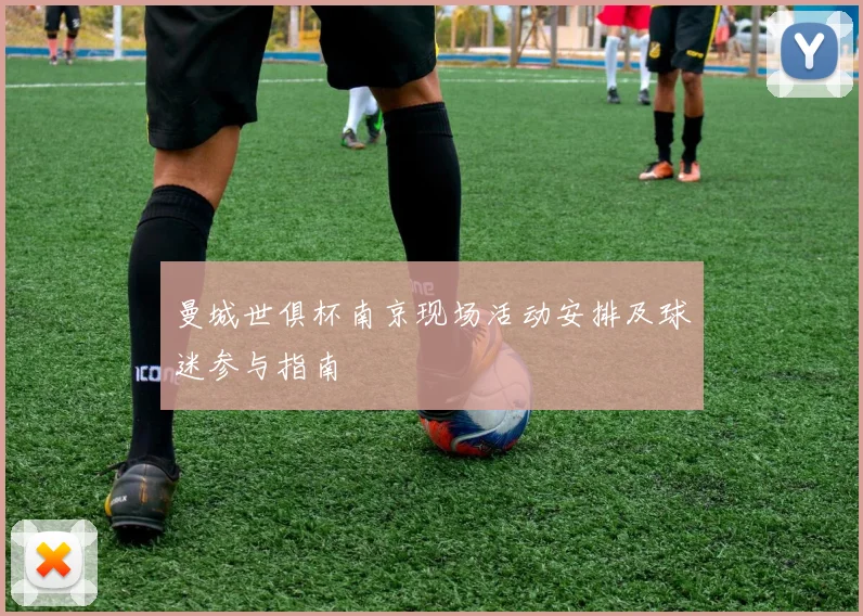 曼城世俱杯南京现场活动安排及球迷参与指南