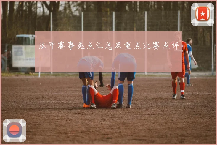 法甲赛事亮点汇总及重点比赛点评