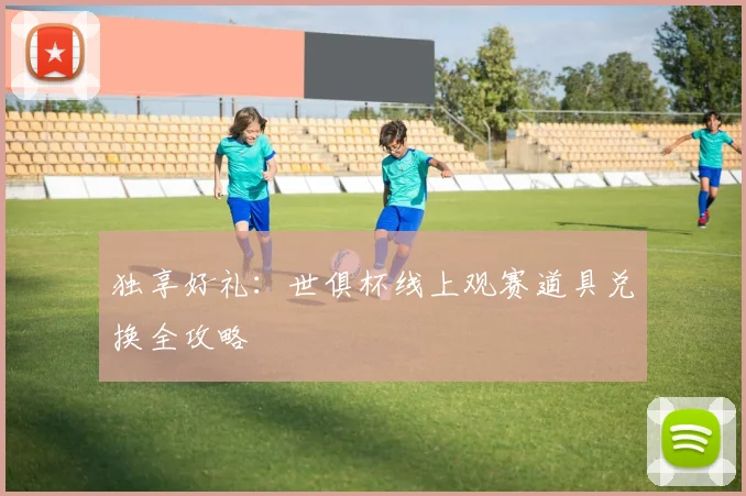 独享好礼：世俱杯线上观赛道具兑换全攻略