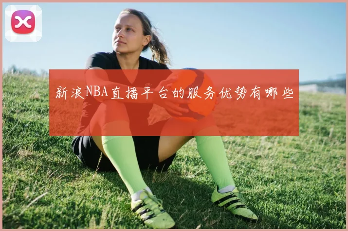 新浪NBA直播平台的服务优势有哪些