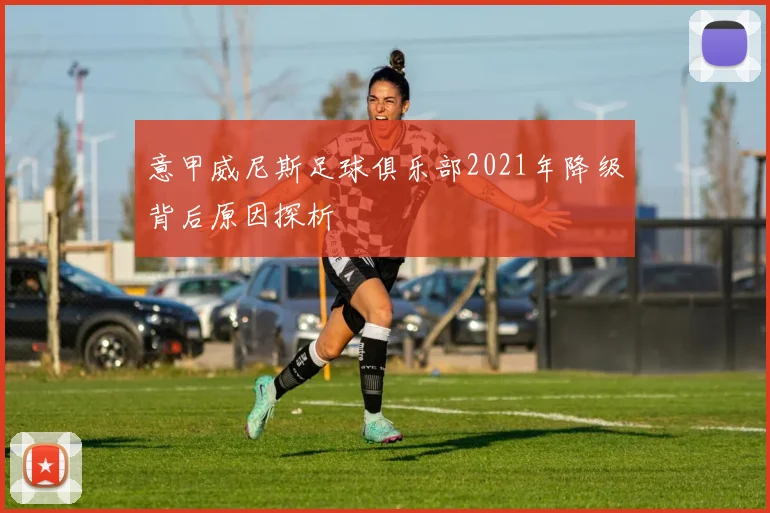 意甲威尼斯足球俱乐部2021年降级背后原因探析