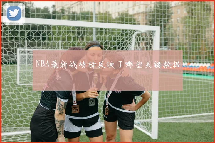 NBA最新战绩榜反映了哪些关键数据