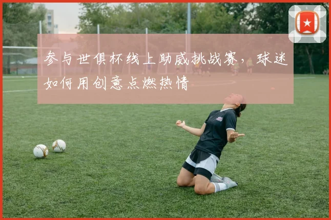 参与世俱杯线上助威挑战赛，球迷如何用创意点燃热情