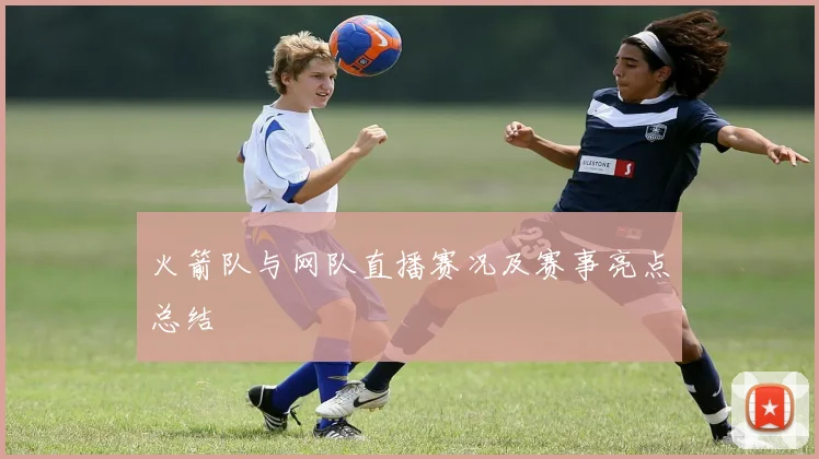 火箭队与网队直播赛况及赛事亮点总结