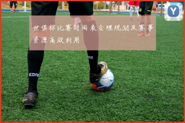 世俱杯比赛时间表合理规划及赛事资源高效利用