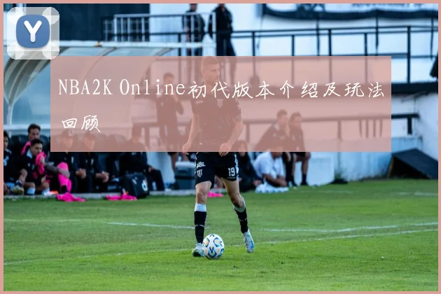 NBA2K Online初代版本介绍及玩法回顾