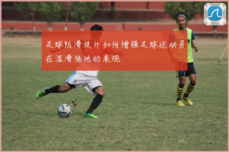 足球防滑设计如何增强足球运动员在湿滑场地的表现