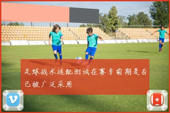 足球战术适配测试在赛季前期是否已被广泛采用