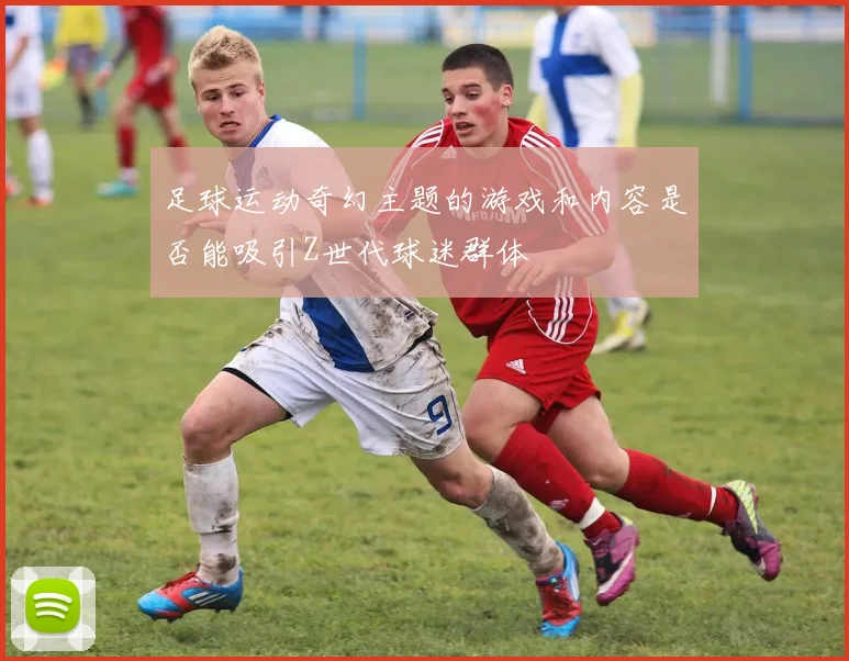 足球运动奇幻主题的游戏和内容是否能吸引Z世代球迷群体