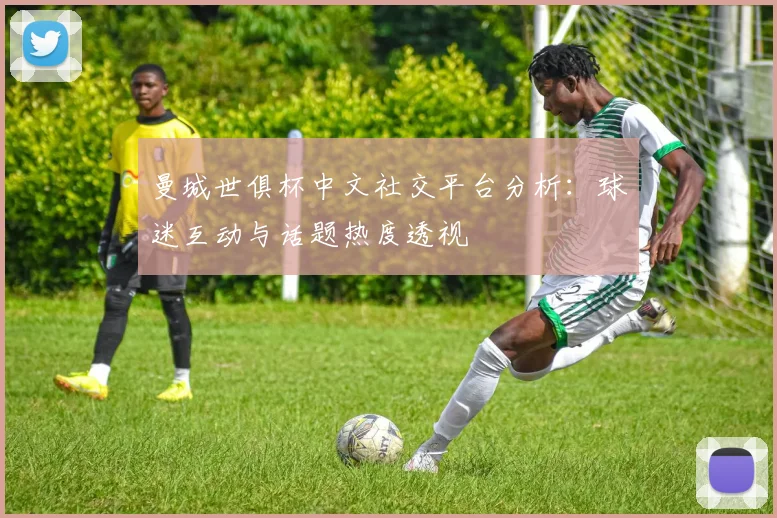 曼城世俱杯中文社交平台分析:球迷互动与话题热度透视