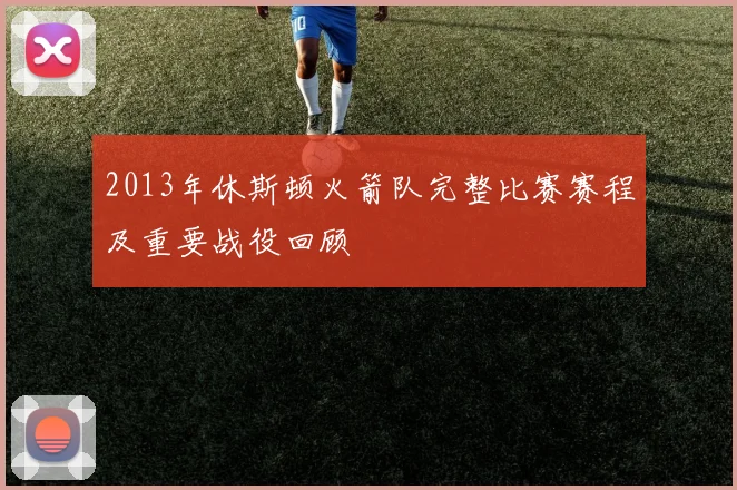 2013年休斯顿火箭队完整比赛赛程及重要战役回顾