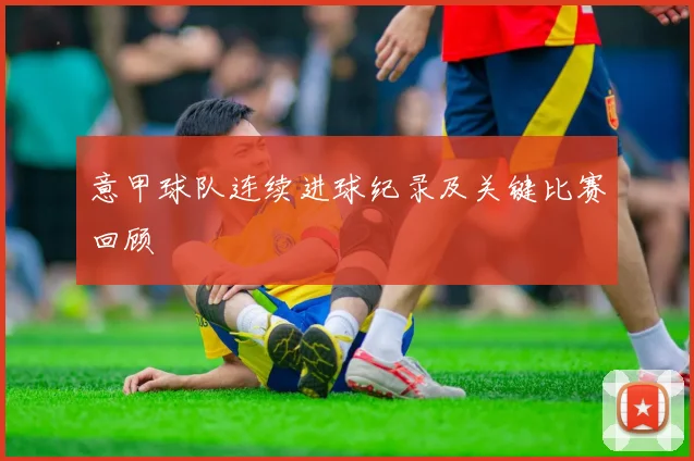 意甲球队连续进球纪录及关键比赛回顾