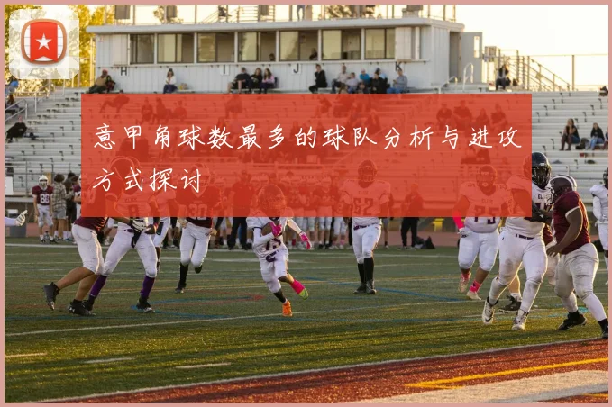 意甲角球数最多的球队分析与进攻方式探讨