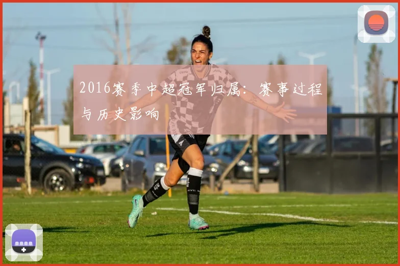 2016赛季中超冠军归属：赛事过程与历史影响